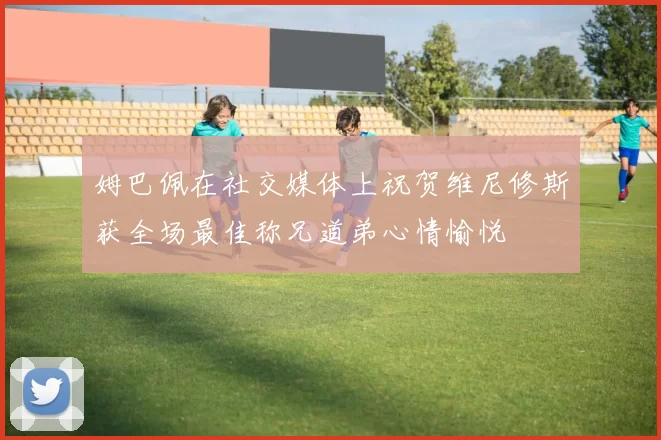 姆巴佩在社交媒体上祝贺维尼修斯获全场最佳称兄道弟心情愉悦
