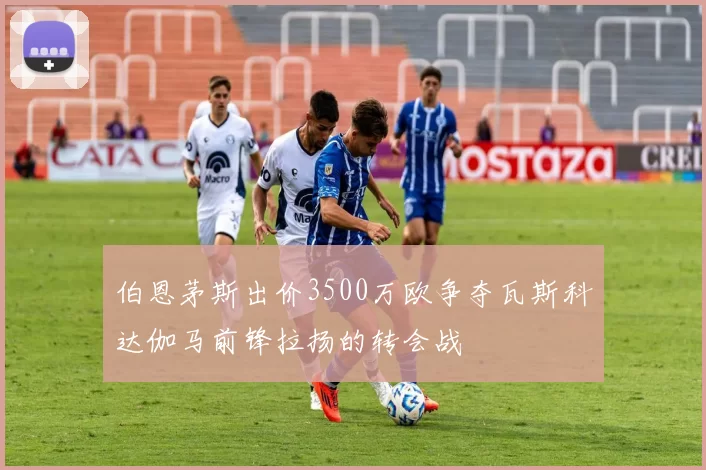 伯恩茅斯出价3500万欧争夺瓦斯科达伽马前锋拉扬的转会战