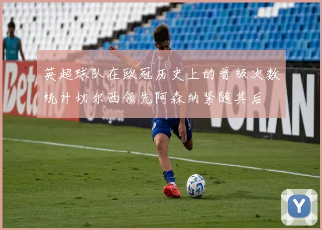 英超球队在欧冠历史上的晋级次数统计切尔西领先阿森纳紧随其后