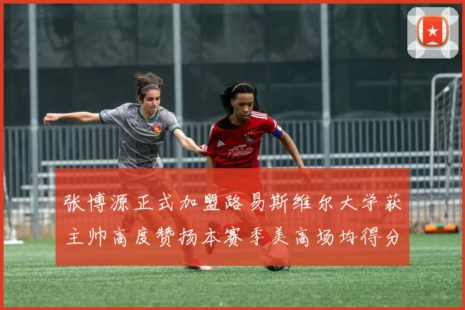 张博源正式加盟路易斯维尔大学获主帅高度赞扬本赛季美高场均得分达到202分