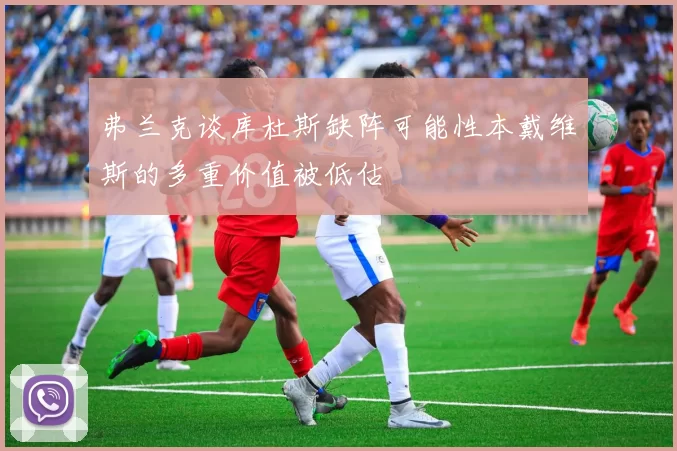 弗兰克谈库杜斯缺阵可能性本戴维斯的多重价值被低估
