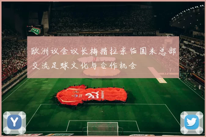 欧洲议会议长梅措拉亲临国米总部交流足球文化与合作机会