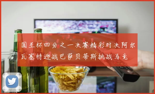 国王杯四分之一决赛精彩对决阿尔瓦塞特迎战巴萨贝蒂斯挑战马竞