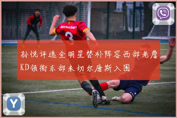 孙悦评选全明星替补阵容西部老詹KD领衔东部米切尔唐斯入围
